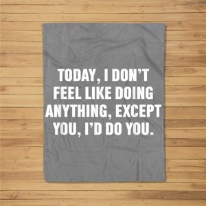 Today I Don’T Feel Like Doing Anything Except You I’D Do You Fleece Blanket